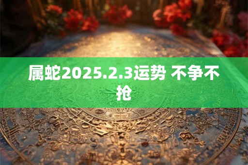属蛇2025.2.3运势 不争不抢