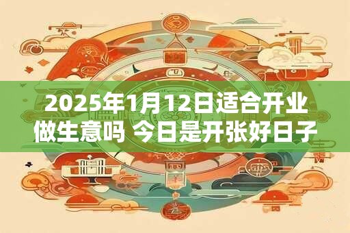 2026年1月12日适合开业做生意吗 今日是开张好日子吗