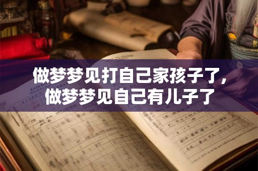 做梦梦见打自己家孩子了,做梦梦见自己有儿子了