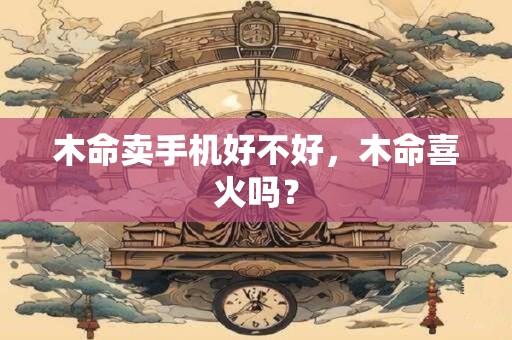 木命卖手机好不好，木命喜火吗？