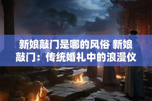 新娘敲门是哪的风俗 新娘敲门：传统婚礼中的浪漫仪式