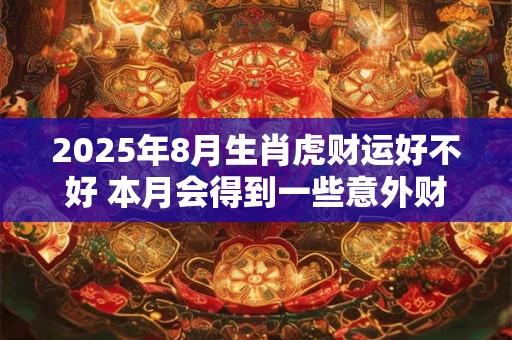 2025年8月生肖虎财运好不好 本月会得到一些意外财富 2025年8月生肖虎财运好不好 本月会得到一些意外财富