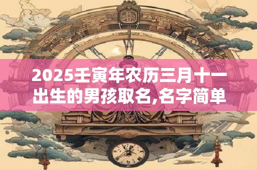 2025壬寅年农历三月十一出生的男孩取名,名字简单大气