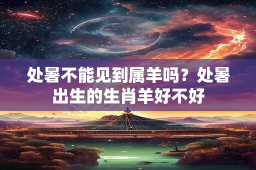 处暑不能见到属羊吗?处暑出生的生肖羊好不好 处暑不能见到属羊吗?处暑出生的生肖羊好不好