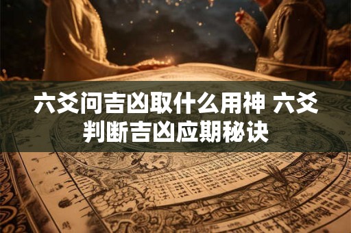 六爻问吉凶取什么用神 六爻判断吉凶应期秘诀