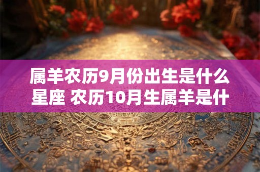 属羊农历9月份出生是什么星座 农历10月生属羊是什么星座 属羊农历9月份出生是什么星座 农历10月生属羊是什么星座