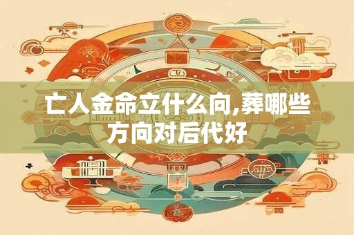 亡人金命立什么向,葬哪些方向对后代好 亡人金命立什么向,葬哪些方向对后代好
