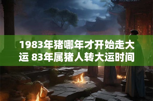 1983年猪哪年才开始走大运 83年属猪人转大运时间