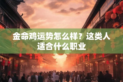 金命鸡运势怎么样？这类人适合什么职业