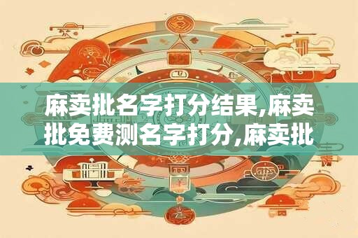 麻卖批名字打分结果,麻卖批免费测名字打分,麻卖批周易免费测名字打分