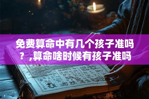免费算命中有几个孩子准吗？,算命啥时候有孩子准吗