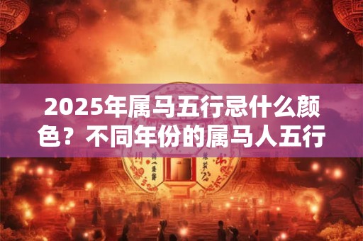 2025年属马五行忌什么颜色？不同年份的属马人五行查询