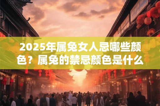 2025年属兔女人忌哪些颜色？属兔的禁忌颜色是什么