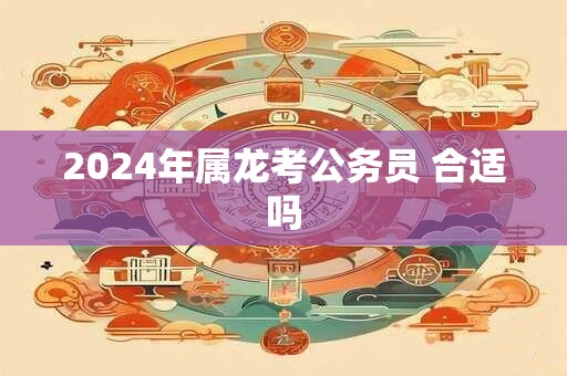 2024年属龙考公务员 合适吗