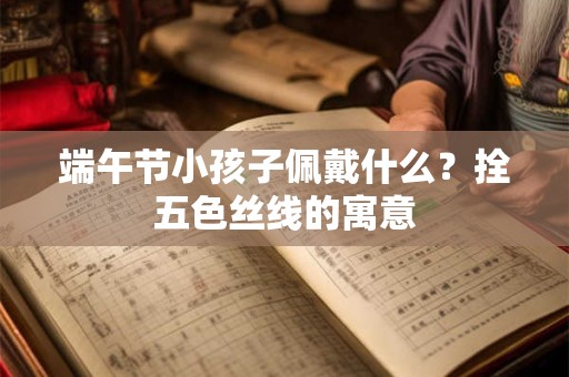端午节小孩子佩戴什么?拴五色丝线的寓意 端午节小孩子佩戴什么?拴五色丝线的寓意
