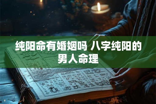 纯阳命有婚姻吗 八字纯阳的男人命理