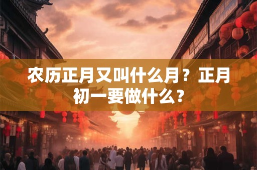 农历正月又叫什么月?正月初一要做什么? 农历正月又叫什么月?正月初一要做什么?