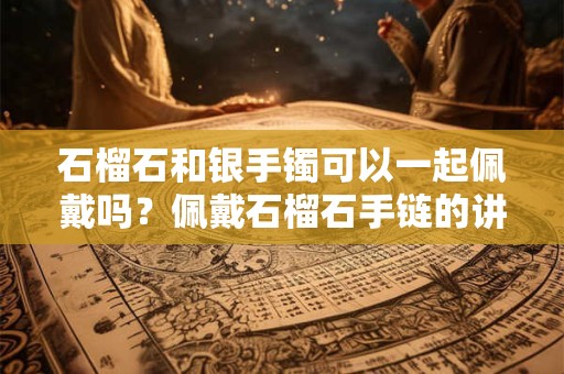石榴石和银手镯可以一起佩戴吗？佩戴石榴石手链的讲究