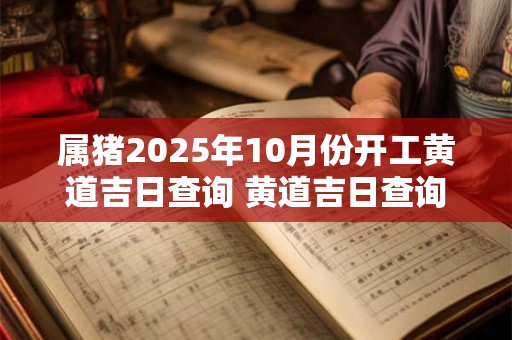 属猪2025年10月份开工黄道吉日查询 黄道吉日查询