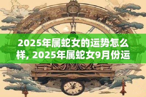 2025年属蛇女的运势怎么样, 2025年属蛇女9月份运势如何