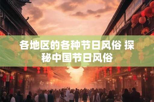 各地区的各种节日风俗 探秘中国节日风俗 各地区的各种节日风俗 探秘中国节日风俗