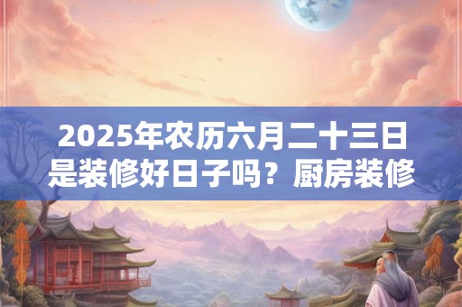 2025年农历六月二十三日是装修好日子吗？厨房装修禁忌