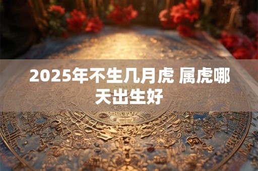 2025年不生几月虎 属虎哪天出生好