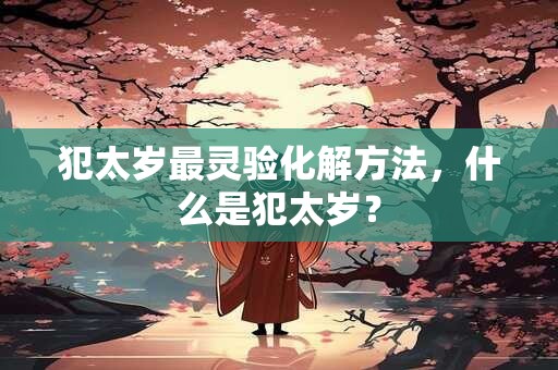 犯太岁最灵验化解方法，什么是犯太岁？