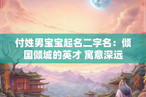 付姓男宝宝起名二字名：倾国倾城的英才 寓意深远