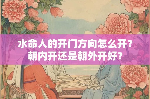 水命人的开门方向怎么开？朝内开还是朝外开好？