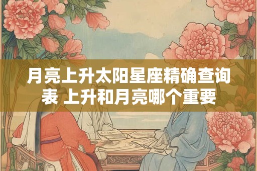 月亮上升太阳星座精确查询表 上升和月亮哪个重要