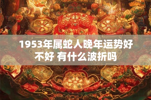 1953年属蛇人晚年运势好不好 有什么波折吗 1953年属蛇人晚年运势好不好 有什么波折吗