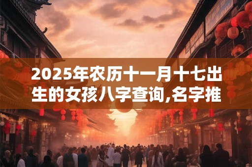2025年农历十一月十七出生的女孩八字查询,名字推荐