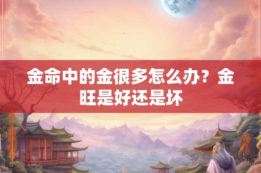 金命中的金很多怎么办？金旺是好还是坏