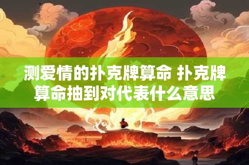 测爱情的扑克牌算命 扑克牌算命抽到对代表什么意思