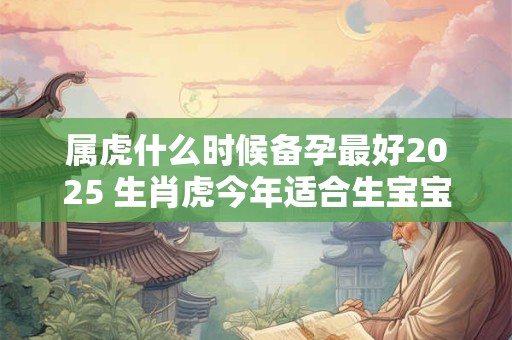 属虎什么时候备孕最好2025 生肖虎今年适合生宝宝吗
