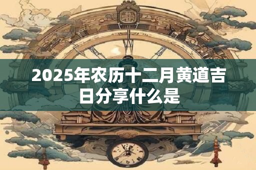 2025年农历十二月黄道吉日分享什么是 2025年农历十二月黄道吉日分享什么是