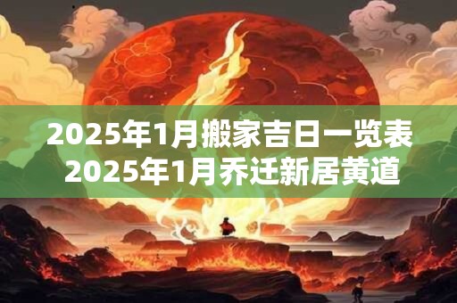 2025年1月搬家吉日一览表 2025年1月乔迁新居黄道吉日