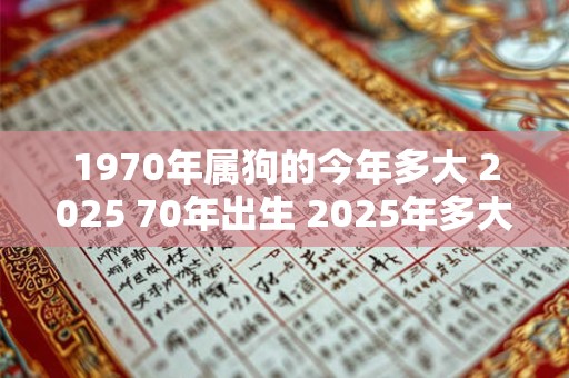 1970年属狗的今年多大 2025 70年出生 2025年多大年龄