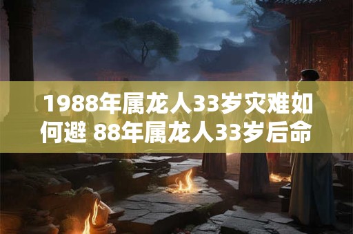 1988年属龙人33岁灾难如何避 88年属龙人33岁后命运