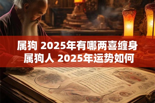 属狗 2025年有哪两喜缠身 属狗人 2025年运势如何