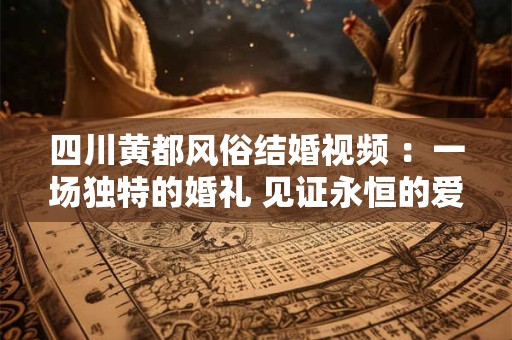 四川黄都风俗结婚视频 ：一场独特的婚礼 见证永恒的爱情