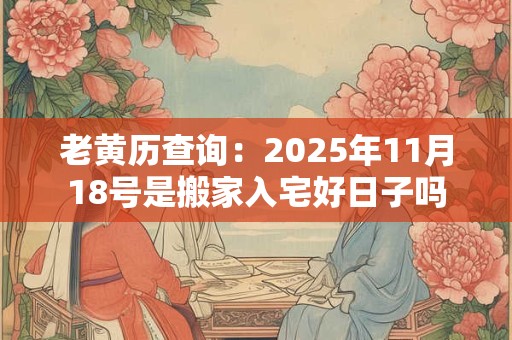 老黄历查询：2025年11月18号是搬家入宅好日子吗