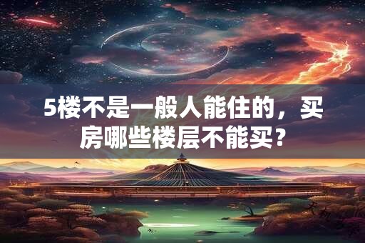 5楼不是一般人能住的，买房哪些楼层不能买？