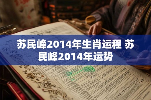 苏民峰2014年生肖运程 苏民峰2014年运势 苏民峰2014年生肖运程 苏民峰2014年运势