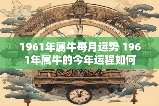 1961年属牛每月运势 1961年属牛的今年运程如何