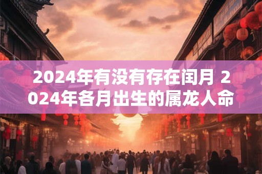 2024年有没有存在闰月 2024年各月出生的属龙人命运
