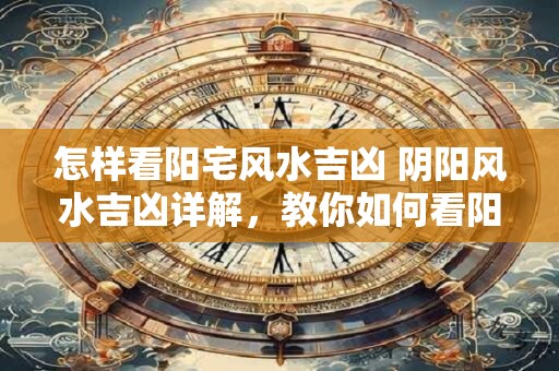 怎样看阳宅风水吉凶 阴阳风水吉凶详解，教你如何看阳宅