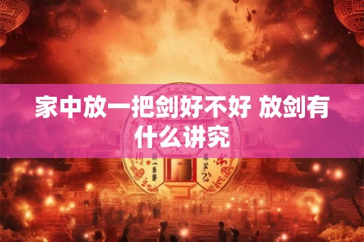 家中放一把剑好不好 放剑有什么讲究