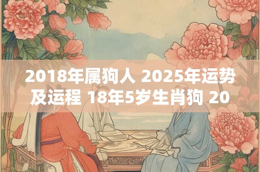 2018年属狗人 2025年运势及运程 18年5岁生肖狗 2025年每月运势